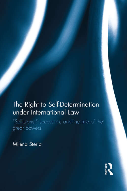 The Right to Self-determination Under International Law: “Selfistans,”  Secession, and the Rule of the Great Powers (Routledge Research in International Law)