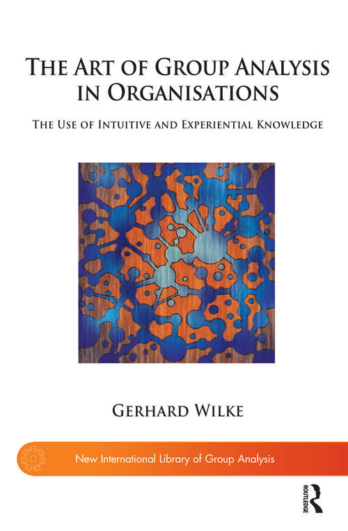The Art of Group Analysis in Organisations: The Use of Intuitive and Experiential Knowledge (The New International Library of Group Analysis)
