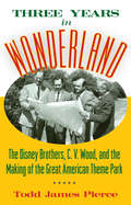 Three Years in Wonderland: The Disney Brothers, C. V. Wood, and the Making of the Great American Theme Park