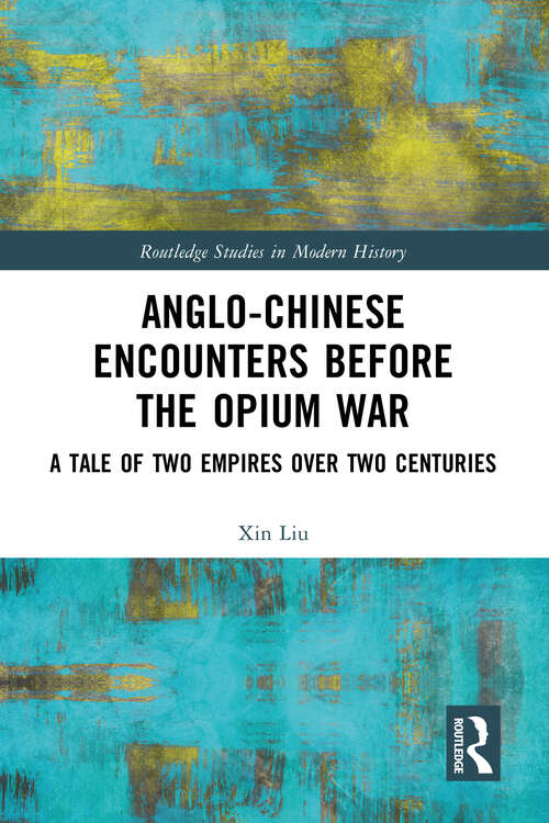 Anglo-Chinese Encounters Before the Opium War: A Tale of Two Empires Over Two Centuries (Routledge Studies in Modern History)