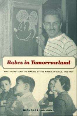 Babes in Tomorrowland: Walt Disney and the Making of the American Child, 1930-1960