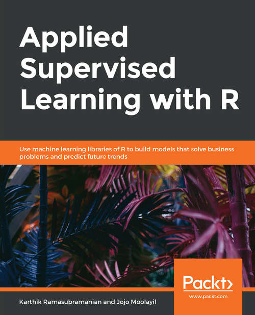 Book cover of Applied Supervised Learning with R: Use machine learning libraries of R to build models that solve business problems and predict future trends