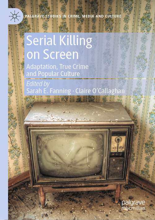 Serial Killing on Screen: Adaptation, True Crime and Popular Culture (Palgrave Studies in Crime, Media and Culture)