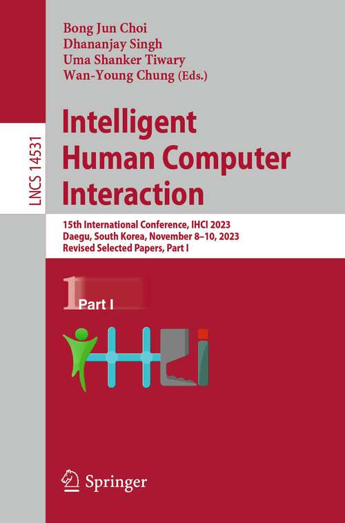 Book cover of Intelligent Human Computer Interaction: 15th International Conference, IHCI 2023, Daegu, South Korea, November 8–10, 2023, Revised Selected Papers, Part I (2024) (Lecture Notes in Computer Science #14531)