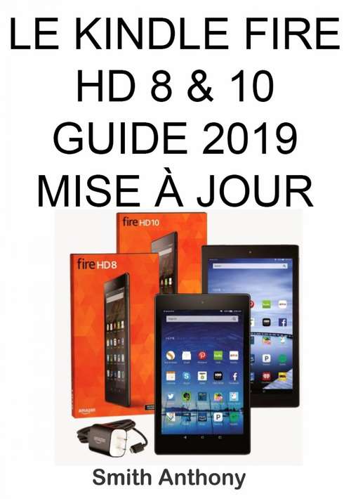 Book cover of Le Kindle Fire HD 8 & 10 Guide 2019 Mise À Jour: Moyens faciles et rapides pour comprendre votre Kindle Fire HD et solution aux problèmes courants