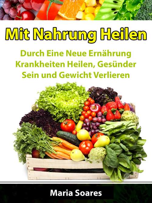 Book cover of Mit Nahrung Heilen: Durch Eine Neue Ernährung Krankheiten Heilen, Gesünder Sein und Gewicht Verlieren