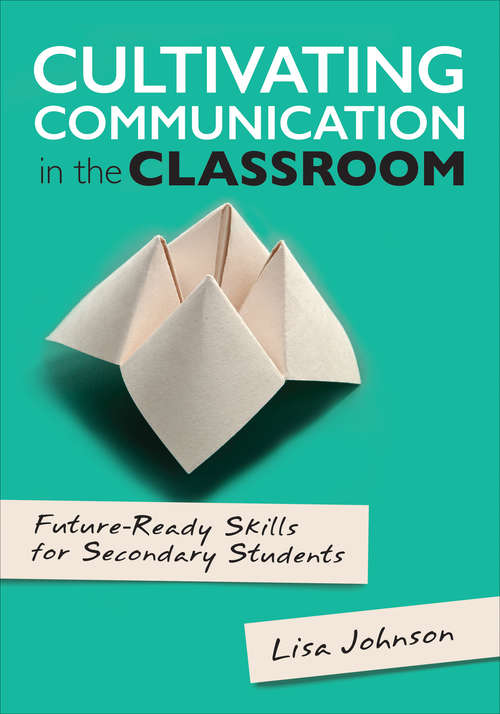 Cultivating Communication in the Classroom: Future-Ready Skills for Secondary Students (Corwin Teaching Essentials)
