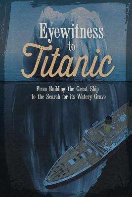 Eyewitness to Titanic: From Building the Great Ship to the Search for Its Watery Grave