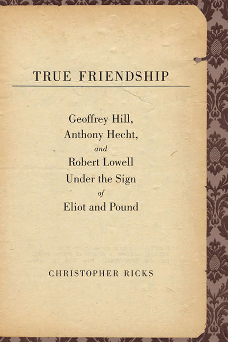 Book cover of True Friendship: Geoffrey Hill, Anthony Hecht, and Robert Lowell Under the Sign of Eliot and Pound