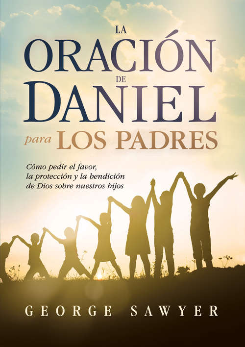 Book cover of La Oración de Daniel para los padres: Cómo pedir el favor, la protección y la bendición de Dios sobre nuestros hijos
