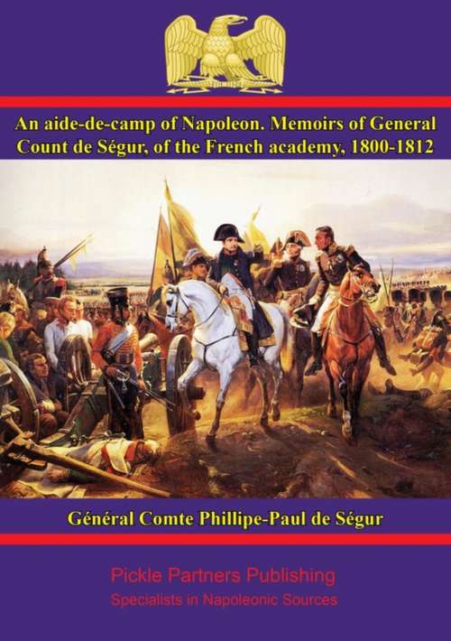 An aide-de-camp of Napoleon. Memoirs of General Count de Ségur, of the French academy, 1800-1812
