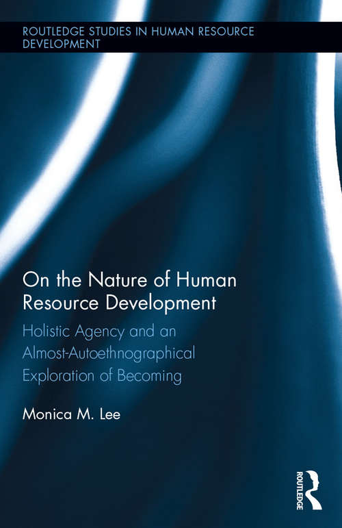On the Nature of Human Resource Development: Holistic Agency and an Almost-Autoethnographical Exploration of Becoming (Routledge Studies in Human Resource Development)