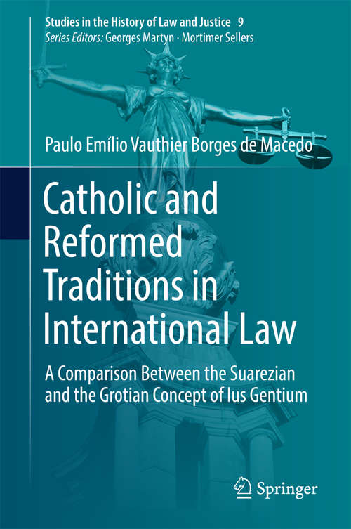 Catholic and Reformed Traditions in International Law: A Comparison Between the Suarezian and the Grotian Concept of Ius Gentium (Studies in the History of Law and Justice #9)