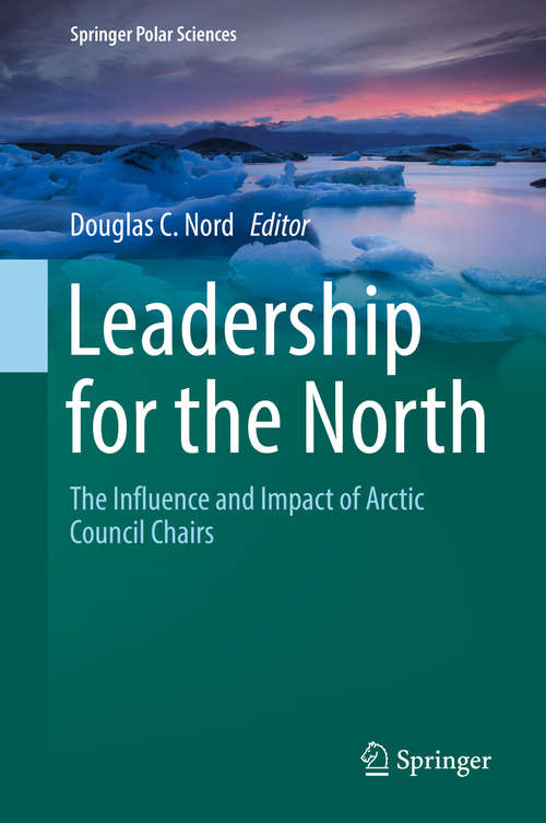 Leadership for the North: The Influence And Impact Of Arctic Council Chairs (Springer Polar Sciences)