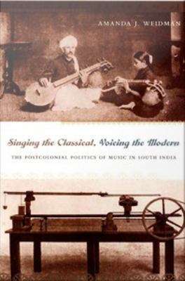 Book cover of Singing the Classical, Voicing the Modern: The Postcolonial Politics
of Music in South India