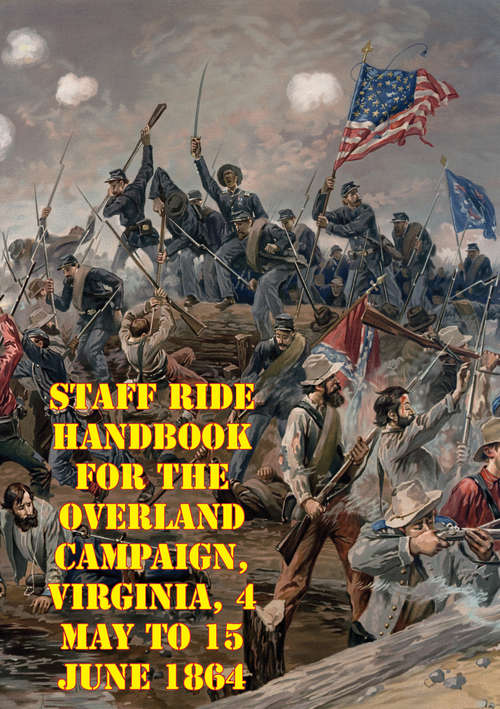 Staff Ride Handbook For The Overland Campaign, Virginia, 4 May To 15 June 1864: A Study In Operational-Level Command [Illustrated Edition]
