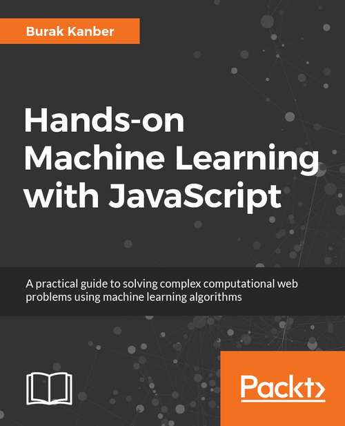Book cover of Hands-on Machine Learning with JavaScript: Solve complex computational web problems using machine learning