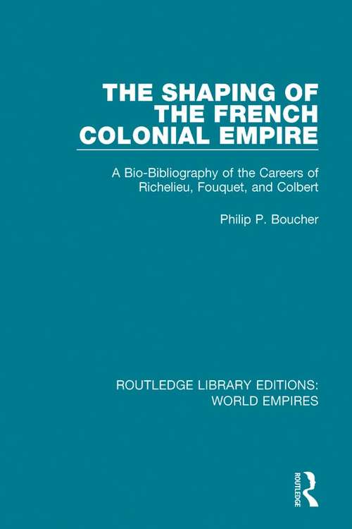 The Shaping of the French Colonial Empire: A Bio-Bibliography of the Careers of Richelieu, Fouquet, and Colbert (Routledge Library Editions: World Empires)