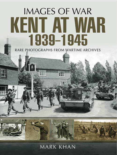 Kent at War 1939 to 1945: Rare Photographs From Wartime Archives