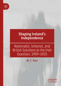 Shaping Ireland’s Independence: Nationalist, Unionist, and British Solutions to the Irish Question, 1909–1925