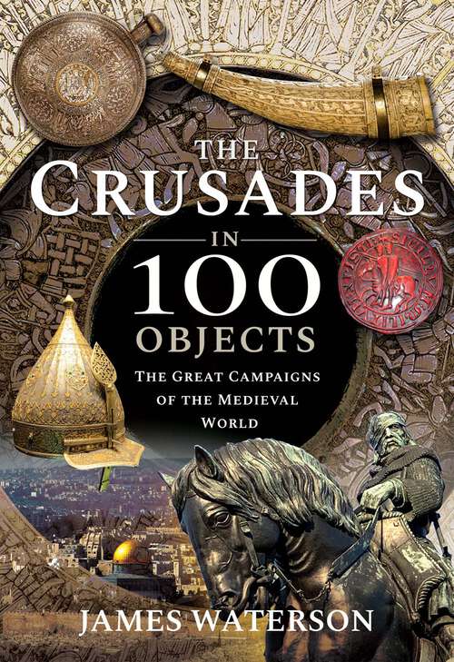 Book cover of The Crusades in 100 Objects: The Great Campaigns of the Medieval World
