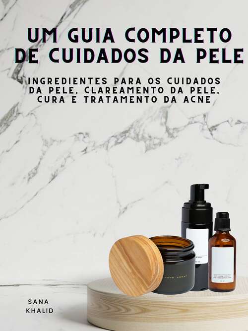 Book cover of Um Guia Completo de Cuidados da Pele: Ingredientes para os cuidados da pele, clareamento da pele, cura e tratamento da acne