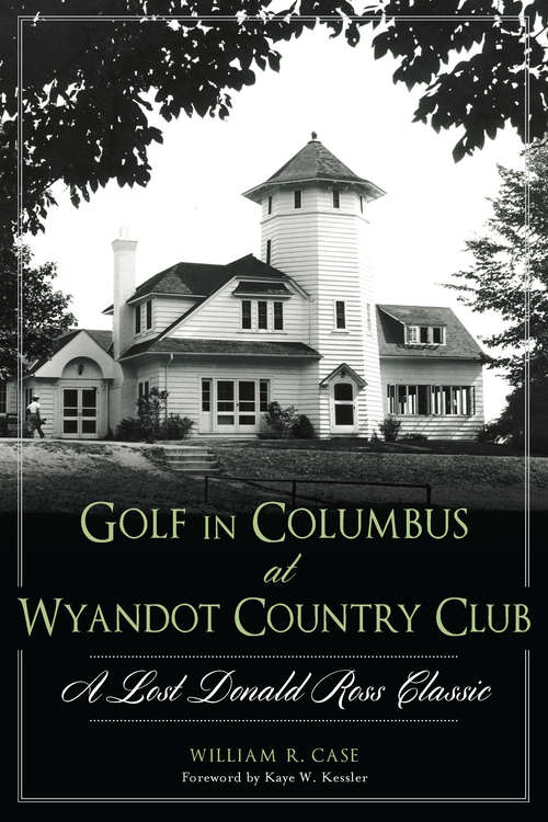 Golf in Columbus at Wyandot Country Club: A Lost Donald Ross Classic (Landmarks)