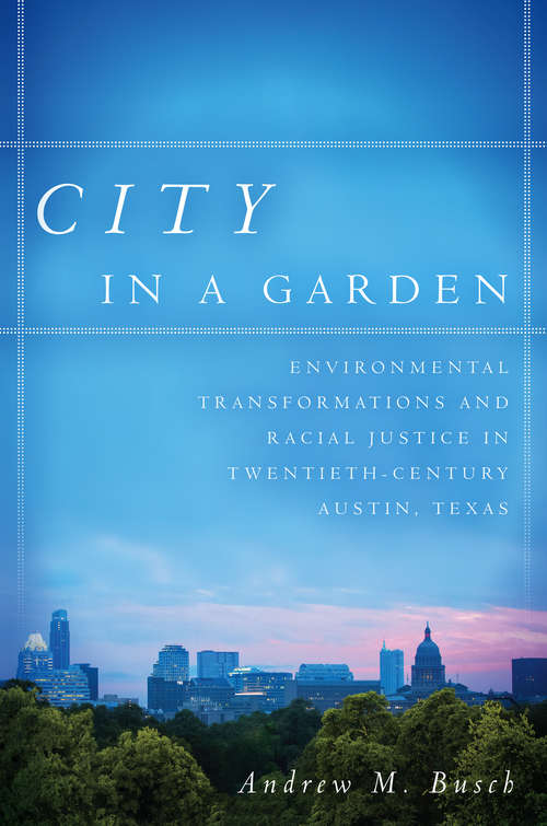 City in a Garden: Environmental Transformations and Racial Justice in Twentieth-Century Austin, Texas
