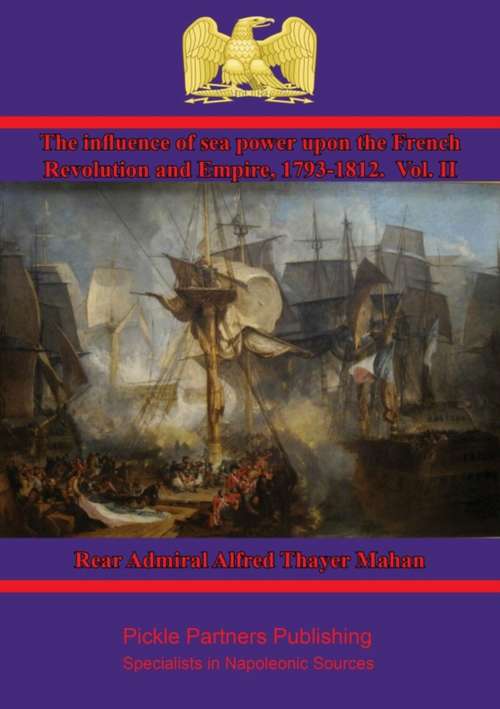 The Influence of Sea Power upon the French Revolution and Empire, 1793-1812. Vol. II (The Influence of Sea Power upon the French Revolution and Empire #2)