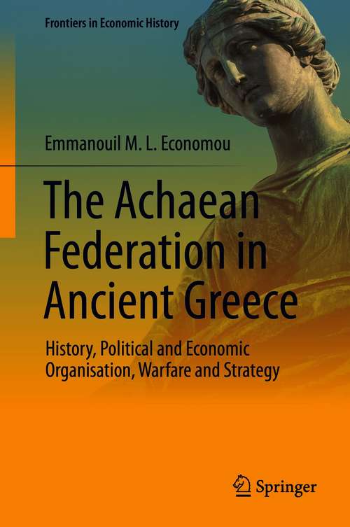 The Achaean Federation in Ancient Greece: History, Political and Economic Organisation, Warfare and Strategy (Frontiers in Economic History)