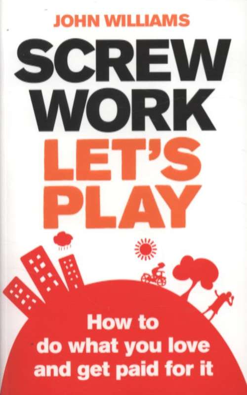 Screw Work, Let's Play: How To Do What You Love and Get Paid For It