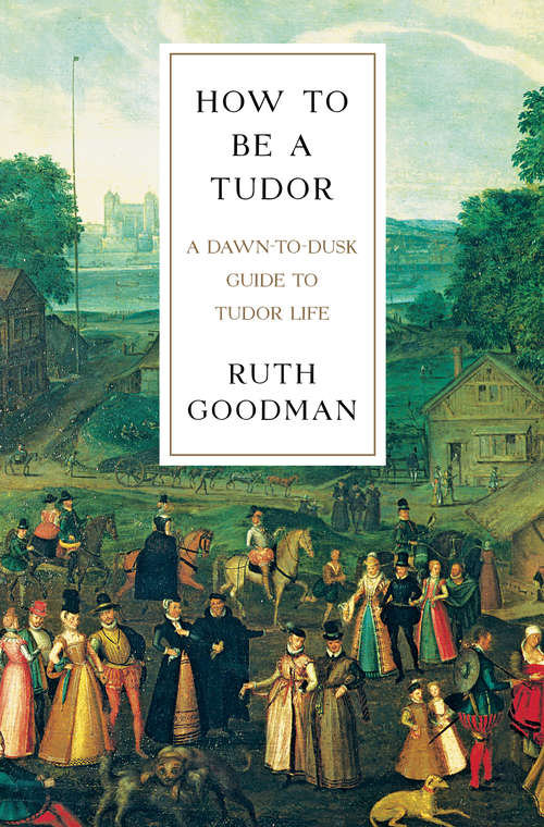 Book cover of How To Be a Tudor: A Dawn-to-Dusk Guide to Tudor Life