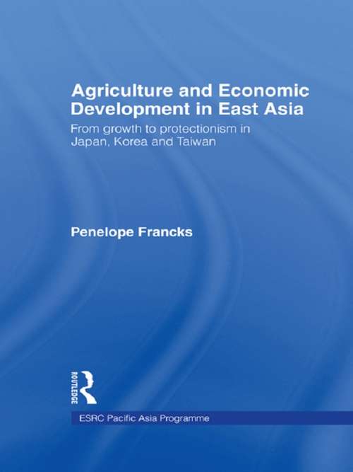 Agriculture and Economic Development in East Asia: From Growth to Protectionism in Japan, Korea and Taiwan (Esrc Pacific Asia Ser.)