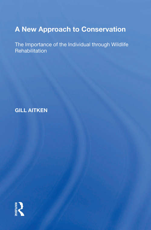 A New Approach to Conservation: The Importance of the Individual through Wildlife Rehabilitation (Ashgate Studies In Environmental Policy And Practice Ser.)