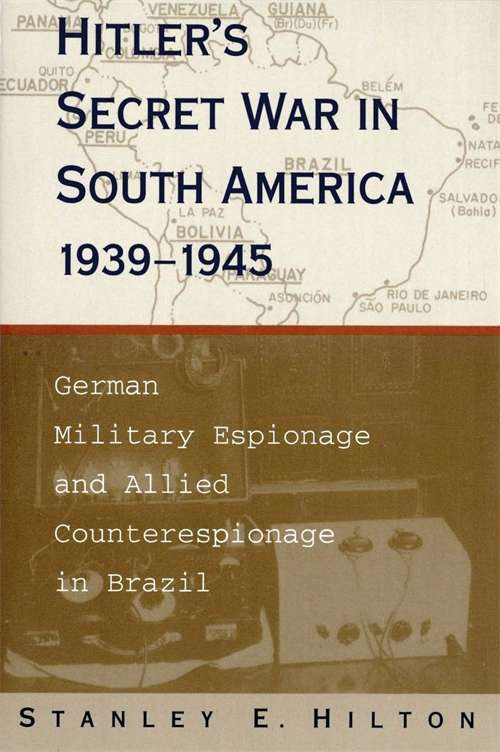 Hitler's Secret War in South America, 1939--1945: German Military Espionage and Allied Counterespionage in Brazil