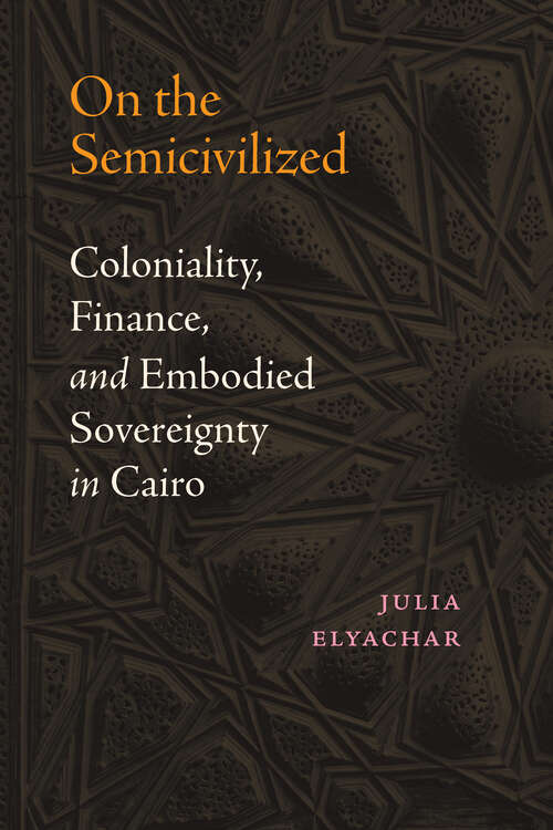 Book cover of On the Semicivilized: Coloniality, Finance, and Embodied Sovereignty in Cairo
