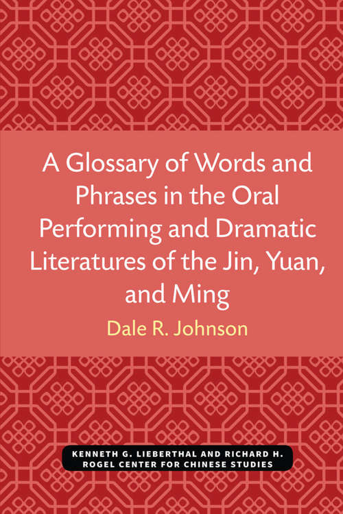 A Glossary of Words and Phrases in the Oral Performing and Dramatic Literatures of the Jin, Yuan, and Ming (Michigan Monographs In Chinese Studies #89)
