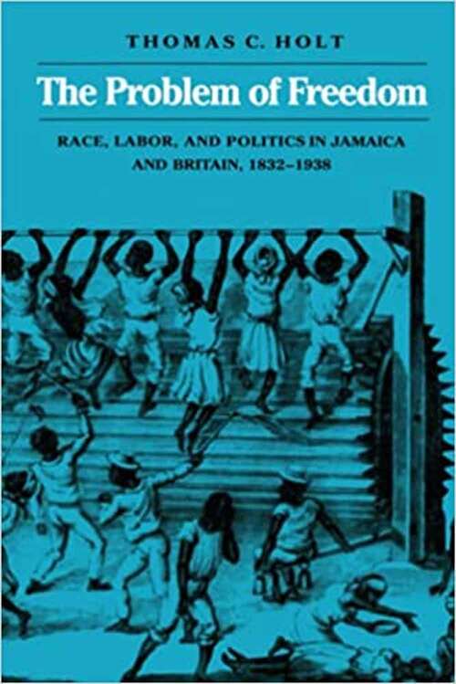 The Problem Of Freedom: Race, Labor, And Politics In Jamaica And Britain, 1832-1938 (Johns Hopkins Studies In Atlantic History And Culture)