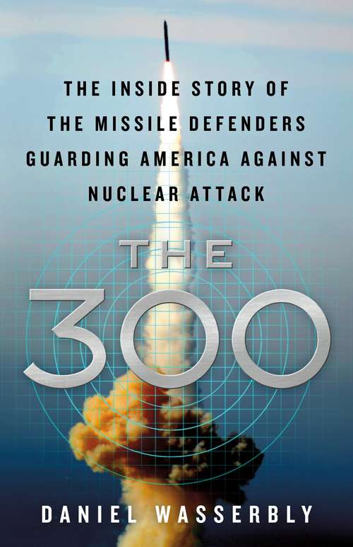 Book cover of The 300: The Inside Story of the Missile Defenders Guarding America Against Nuclear Attack