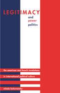 Legitimacy and Power Politics: The American and French Revolutions in International Political Culture (Princeton Studies in International History and Politics #120)
