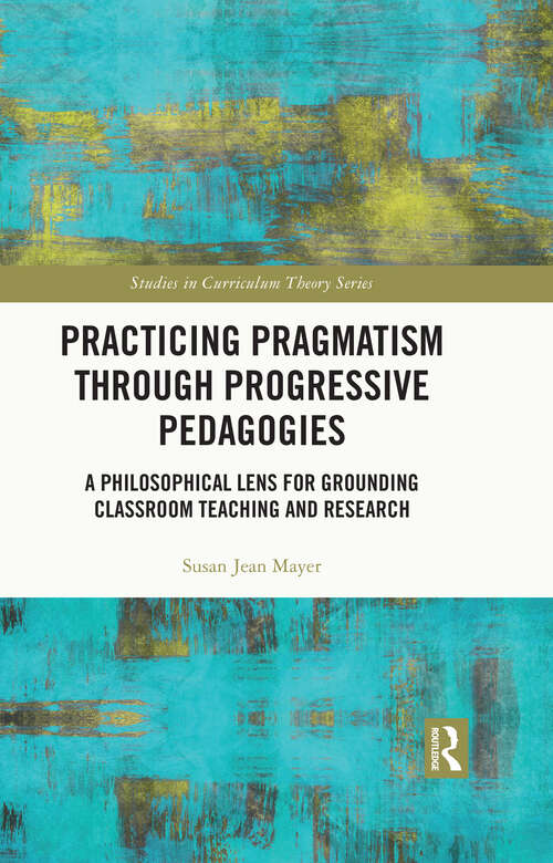 Book cover of Practicing Pragmatism through Progressive Pedagogies: A Philosophical Lens for Grounding Classroom Teaching and Research (Studies in Curriculum Theory Series)