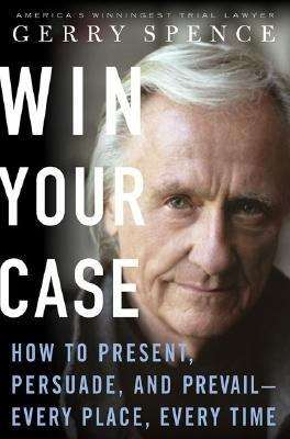 Win Your Case: How to Present, Persuade, Prevail-- Every Place, Every Time
