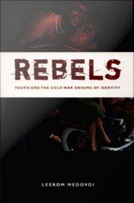 Rebels: Youth and the Cold War Origins of Identity