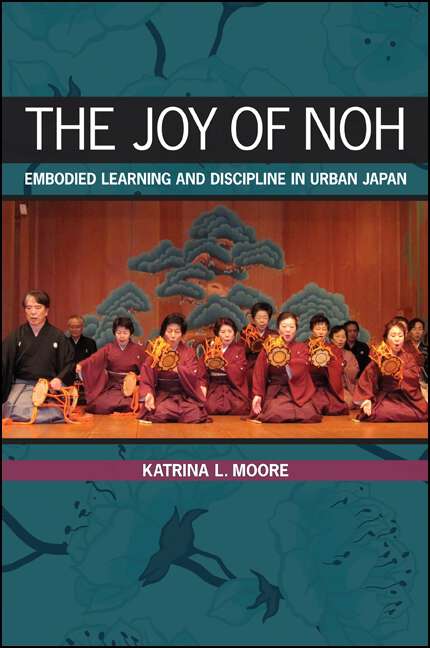 Book cover of The Joy of Noh: Embodied Learning and Discipline in Urban Japan
