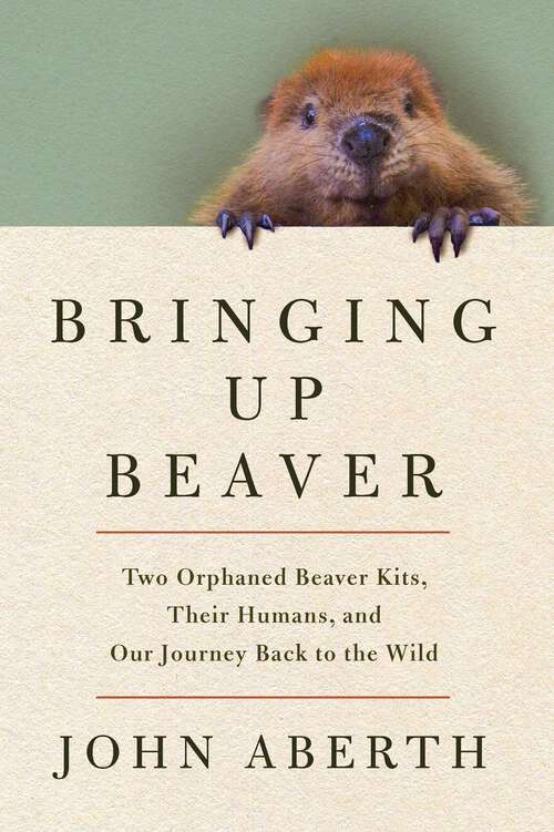 Book cover of Bringing Up Beaver: Two Orphaned Beaver Kits, Their Humans, and Our Journey Back to the Wild.