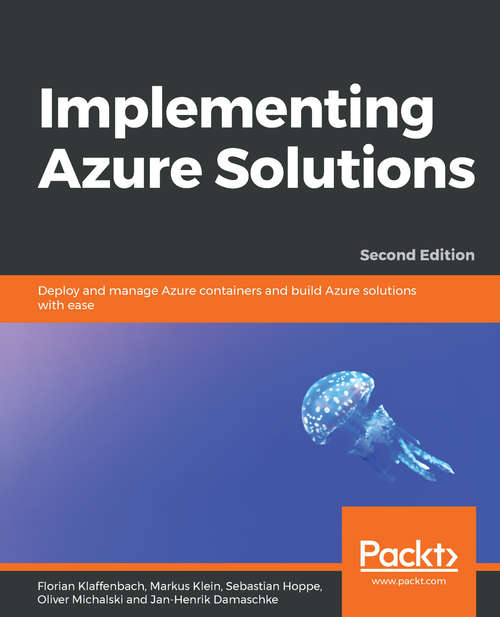 Implementing Azure Solutions: Deploy and manage Azure containers and build Azure solutions with ease, 2nd Edition