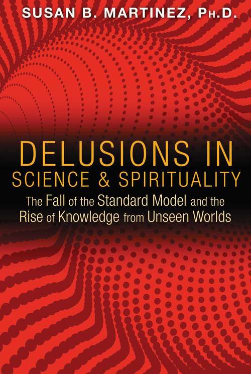 Book cover of Delusions in Science and Spirituality: The Fall of the Standard Model and the Rise of Knowledge from Unseen Worlds