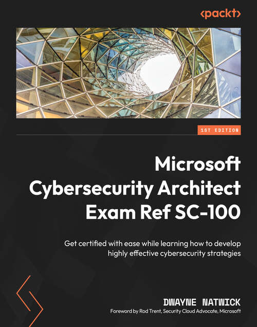 Book cover of Microsoft Cybersecurity Architect Exam Ref SC-100: Get certified with ease while learning how to develop highly effective cybersecurity strategies