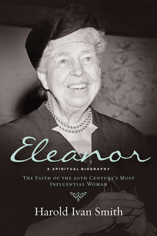 Eleanor A Spiritual Biography: A Spiritual Biography: The Faith Of The 20th Century's Most Influential Woman