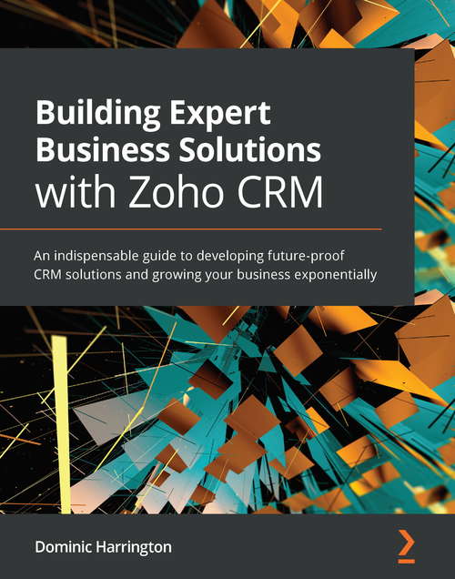 Book cover of Building Expert Business Solutions with Zoho CRM: An indispensable guide to developing future-proof CRM solutions and growing your business exponentially